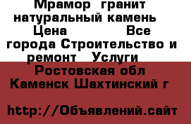 Мрамор, гранит, натуральный камень! › Цена ­ 10 000 - Все города Строительство и ремонт » Услуги   . Ростовская обл.,Каменск-Шахтинский г.